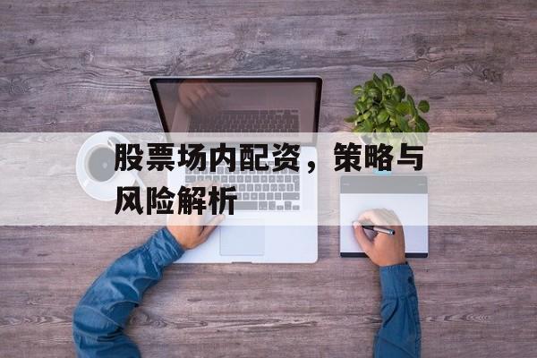 股票场内配资，策略与风险解析