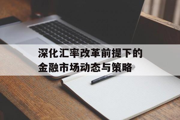 深化汇率改革前提下的金融市场动态与策略