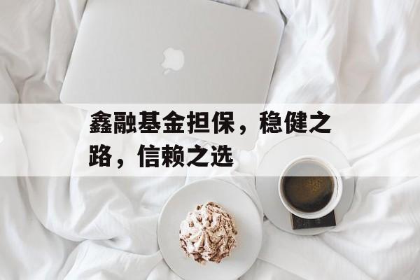 鑫融基金担保，稳健之路，信赖之选