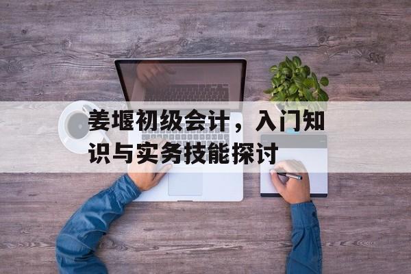 姜堰初级会计，入门知识与实务技能探讨