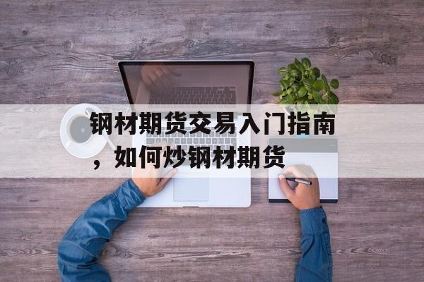 钢材期货交易入门指南，如何炒钢材期货