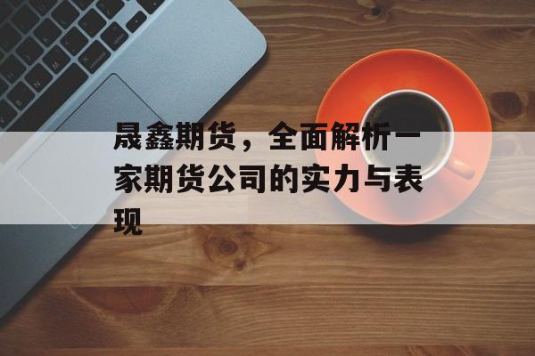 晟鑫期货，全面解析一家期货公司的实力与表现