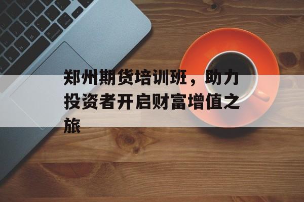 郑州期货培训班，助力投资者开启财富增值之旅