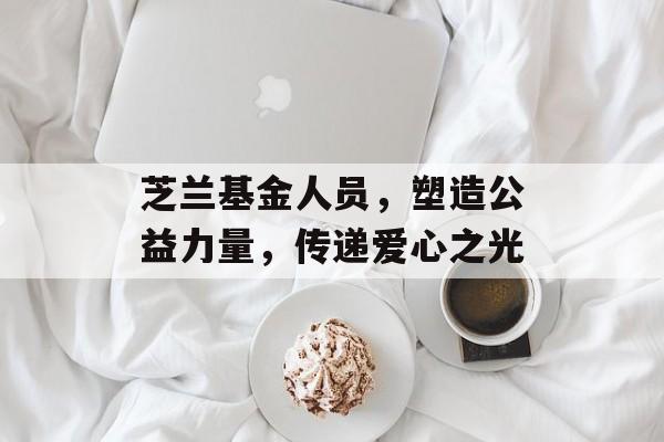 芝兰基金人员，塑造公益力量，传递爱心之光