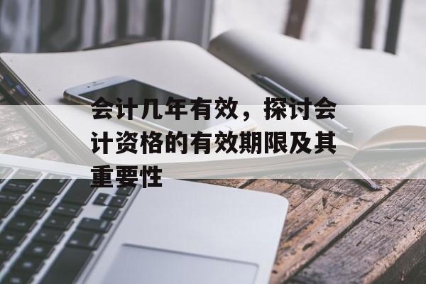 会计几年有效，探讨会计资格的有效期限及其重要性