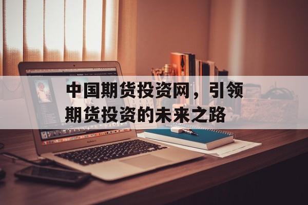 中国期货投资网，引领期货投资的未来之路