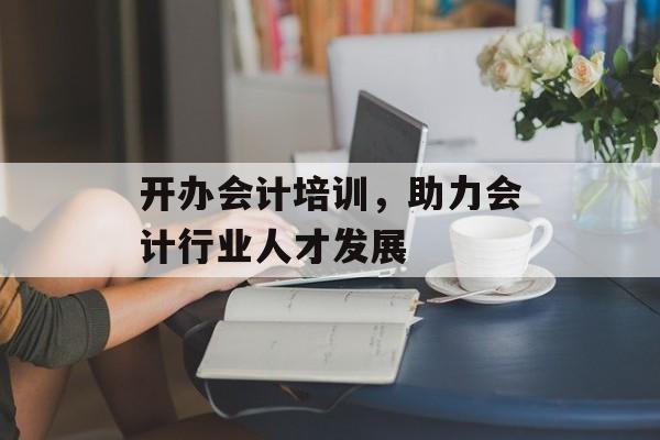 开办会计培训，助力会计行业人才发展