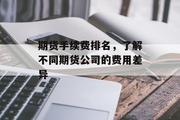 期货手续费排名，了解不同期货公司的费用差异