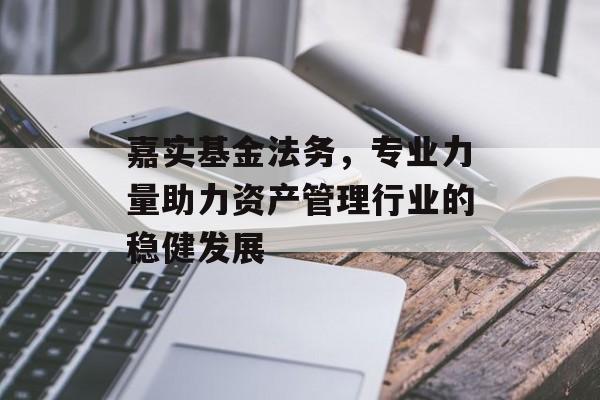 嘉实基金法务，专业力量助力资产管理行业的稳健发展