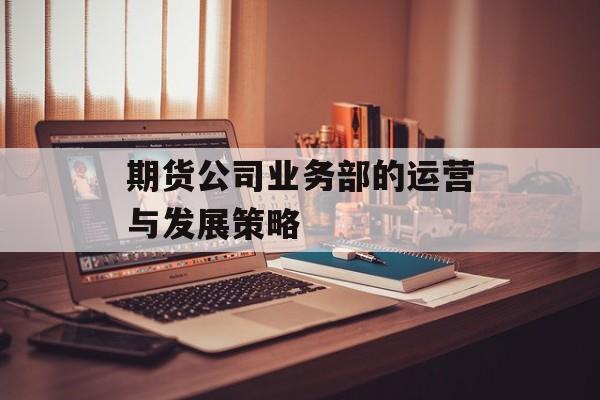 期货公司业务部的运营与发展策略