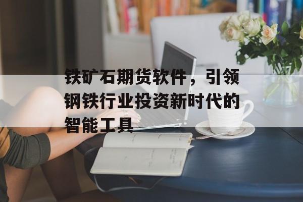 铁矿石期货软件，引领钢铁行业投资新时代的智能工具