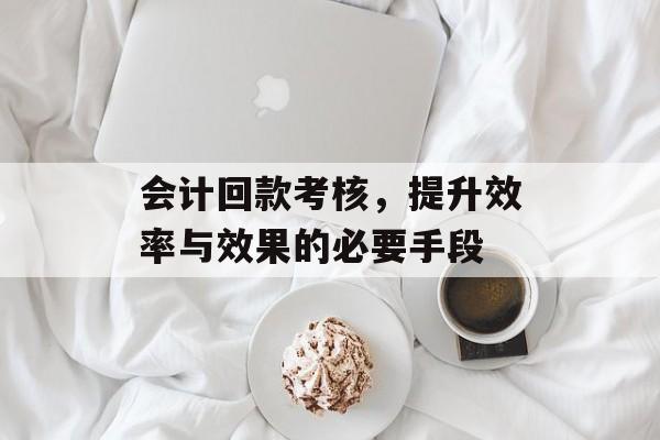 会计回款考核，提升效率与效果的必要手段