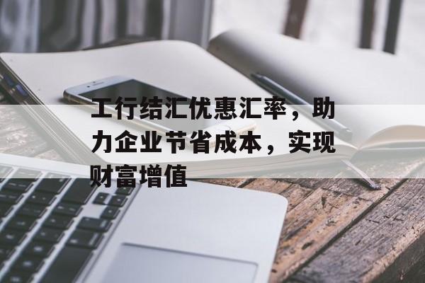 工行结汇优惠汇率，助力企业节省成本，实现财富增值