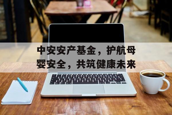 中安安产基金，护航母婴安全，共筑健康未来