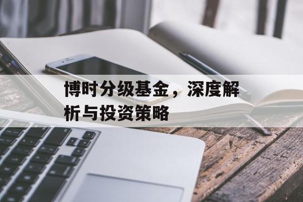 博时分级基金，深度解析与投资策略