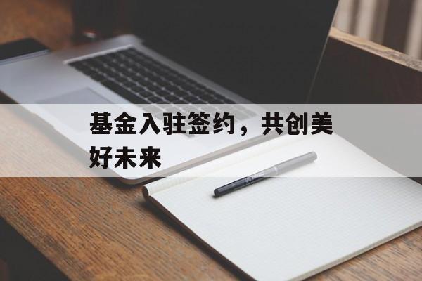基金入驻签约，共创美好未来