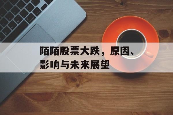 陌陌股票大跌，原因、影响与未来展望