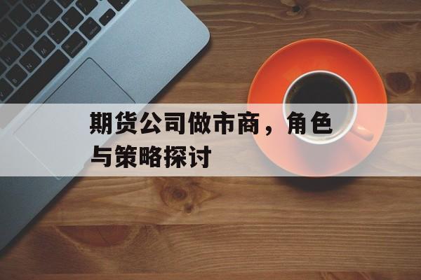 期货公司做市商，角色与策略探讨