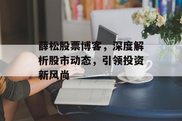 薛松股票博客，深度解析股市动态，引领投资新风尚