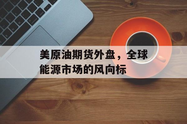 美原油期货外盘，全球能源市场的风向标