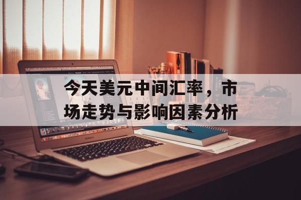 今天美元中间汇率，市场走势与影响因素分析