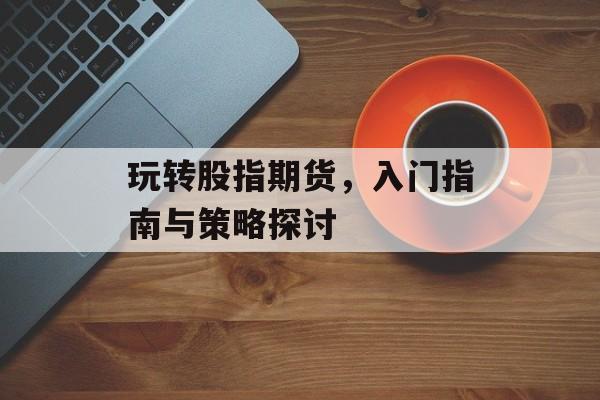 玩转股指期货，入门指南与策略探讨
