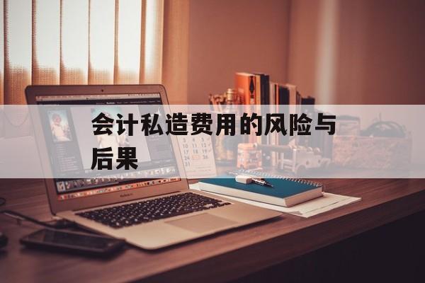 会计私造费用的风险与后果