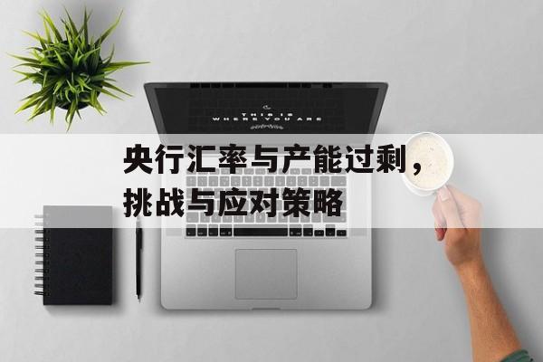 央行汇率与产能过剩，挑战与应对策略