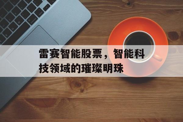雷赛智能股票，智能科技领域的璀璨明珠
