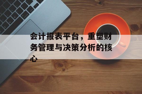 会计报表平台，重塑财务管理与决策分析的核心