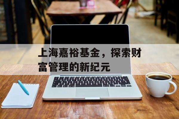 上海嘉裕基金，探索财富管理的新纪元