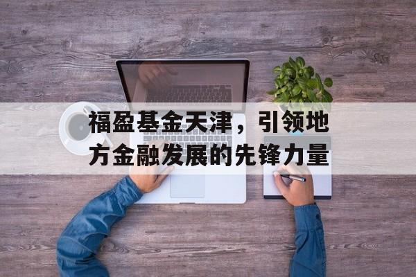 福盈基金天津，引领地方金融发展的先锋力量