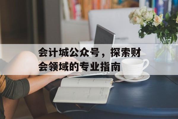 会计城公众号，探索财会领域的专业指南