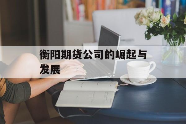 衡阳期货公司的崛起与发展