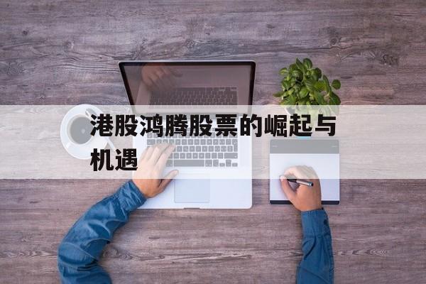 港股鸿腾股票的崛起与机遇