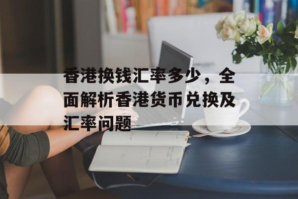 香港换钱汇率多少，全面解析香港货币兑换及汇率问题