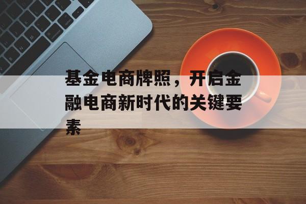 基金电商牌照，开启金融电商新时代的关键要素