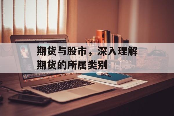 期货与股市，深入理解期货的所属类别
