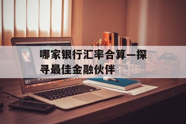 哪家银行汇率合算—探寻最佳金融伙伴