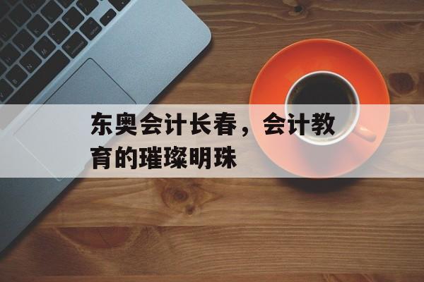 东奥会计长春，会计教育的璀璨明珠
