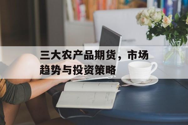 三大农产品期货，市场趋势与投资策略