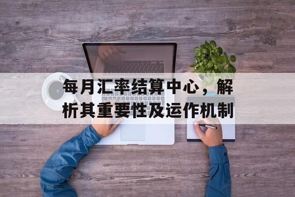 每月汇率结算中心，解析其重要性及运作机制