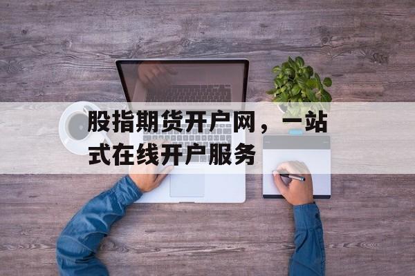 股指期货开户网，一站式在线开户服务