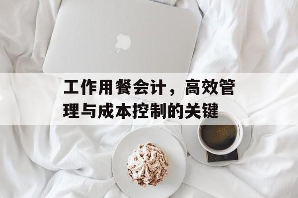 工作用餐会计，高效管理与成本控制的关键