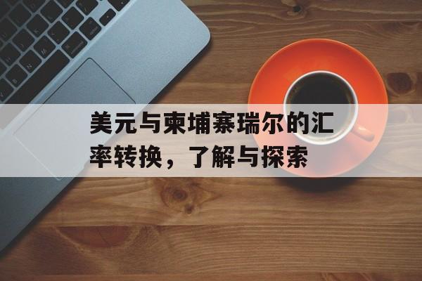 美元与柬埔寨瑞尔的汇率转换，了解与探索