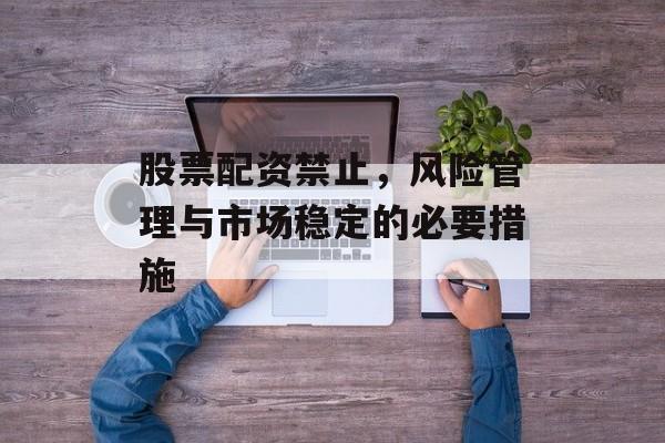 股票配资禁止，风险管理与市场稳定的必要措施