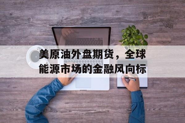 美原油外盘期货，全球能源市场的金融风向标