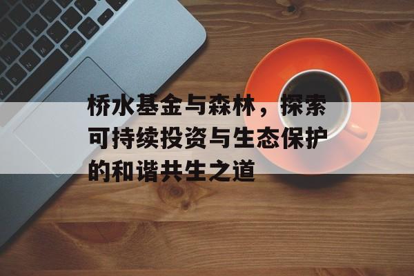 桥水基金与森林，探索可持续投资与生态保护的和谐共生之道