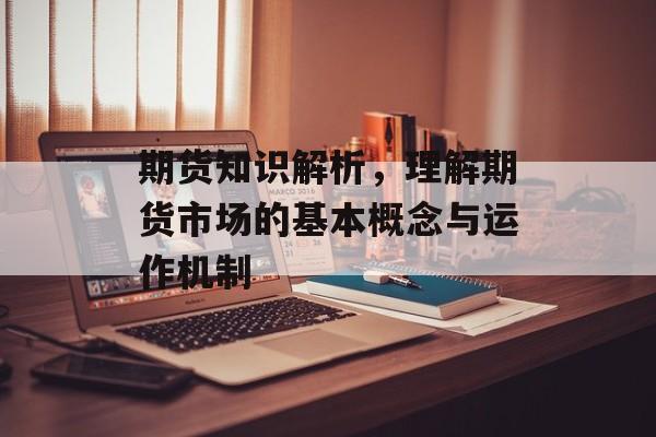 期货知识解析，理解期货市场的基本概念与运作机制