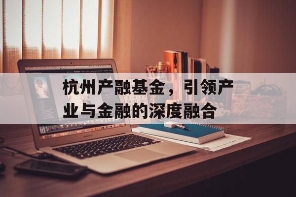杭州产融基金，引领产业与金融的深度融合
